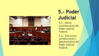 5.- Poder
Judicial
5.1.- Marco
constitucional del
Poder Judicial
Federal.
5.2.- Estructura
jurisdiccional y
administrativa del
Poder Judicial
Federal.
 