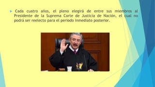  Cada cuatro años, el pleno elegirá de entre sus miembros al
Presidente de la Suprema Corte de Justicia de Nación, el cual no
podrá ser reelecto para el periodo inmediato posterior.
 