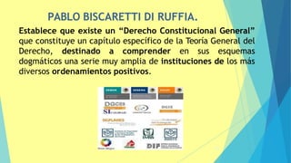 PABLO BISCARETTI DI RUFFIA.
38
Establece que existe un “Derecho Constitucional General”
que constituye un capítulo específico de la Teoría General del
Derecho, destinado a comprender en sus esquemas
dogmáticos una serie muy amplia de instituciones de los más
diversos ordenamientos positivos.
 