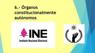 6.- Órganos
constitucionalmente
autónomos.
 