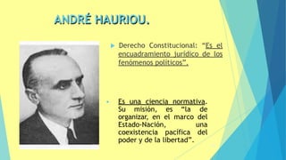 ANDRÉ HAURIOU.
 Derecho Constitucional: “Es el
encuadramiento jurídico de los
fenómenos políticos”.
46
• Es una ciencia normativa.
Su misión, es “la de
organizar, en el marco del
Estado-Nación, una
coexistencia pacífica del
poder y de la libertad”.
 