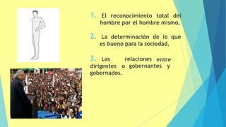 1. El reconocimiento total del
hombre por el hombre mismo.
2. La determinación de lo que
es bueno para la sociedad.
3. Las relaciones entre
gobernantes y
dirigentes o
gobernados.
48
 