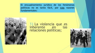 1) La violencia que es
inherente en las
relaciones políticas;
El encuadramiento jurídico de los fenómenos
políticos no es tarea fácil, por tres razones
fundamentales:
49
 