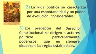 2) La vida política se caracteriza
por una espontaneidad y un poder
de evolución considerables;
3) Los preceptos del Derecho
Constitucional se dirigen a actores
particularmente
políticos
poderosos, que no siempre
obedecen las reglas establecidas.
50
 
