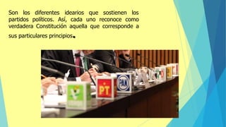 Son los diferentes idearios que sostienen los
partidos políticos. Así, cada uno reconoce como
verdadera Constitución aquella que corresponde a
sus particulares principios.
 