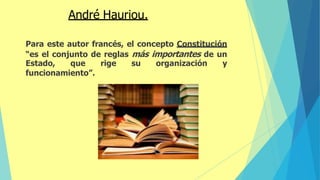 André Hauriou.
Para este autor francés, el concepto Constitución
“es el conjunto de reglas más importantes de un
Estado, que rige su organización y
funcionamiento”.
 