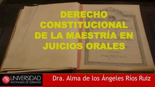 Dra. Alma de los Ángeles Ríos Ruiz
DERECHO
CONSTITUCIONAL
DE LA MAESTRÍA EN
JUICIOS ORALES
 