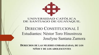 DERECHO CONSTITUCIONAL I
Estudiantes: Néstor Toro Hinostroza
Joselyne Santana Zamora
DERECHOS DE LAS MUJERES EMBARAZADAS, DE LOS
NIÑOS Y DE LOS ADOLESCENTES
 