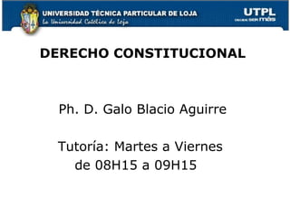 DERECHO CONSTITUCIONAL



  Ph. D. Galo Blacio Aguirre

 Tutoría: Martes a Viernes
   de 08H15 a 09H15
 
