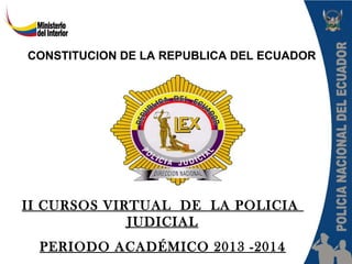 II CURSOS VIRTUAL DE LA POLICIA
JUDICIAL
PERIODO ACADÉMICO 2013 -2014
CONSTITUCION DE LA REPUBLICA DEL ECUADOR
 