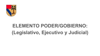 ELEMENTO PODER/GOBIERNO:
(Legislativo, Ejecutivo y Judicial)
 
