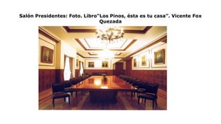 Salón Presidentes: Foto. Libro“Los Pinos, ésta es tu casa”. Vicente Fox
Quezada
 