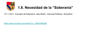 1.8. Necesidad de la “Soberanía”
Ver video: Concepto de Soberanía. Jean Bodin - Ciencias Políticas - Educatina
https://www.youtube.com/watch?v=_uR8zIYMOpM
 