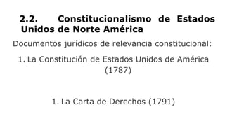 2.2. Constitucionalismo de Estados
Unidos de Norte América
Documentos jurídicos de relevancia constitucional:
1. La Constitución de Estados Unidos de América
(1787)
1. La Carta de Derechos (1791)
 