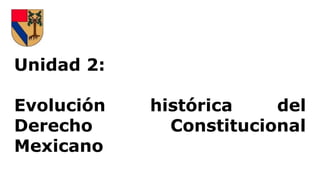 Unidad 2:
Evolución histórica del
Derecho Constitucional
Mexicano
 