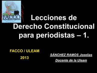 Lecciones de
Derecho Constitucional
para periodistas – 1.
SÁNCHEZ RAMOS Joselías
Docente de la Uleam
FACCO / ULEAM
2013
 