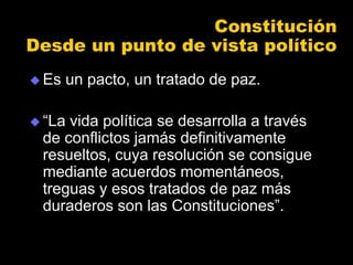 Constitución
Desde un punto de vista político
 Es un pacto, un tratado de paz.
 “La vida política se desarrolla a través...