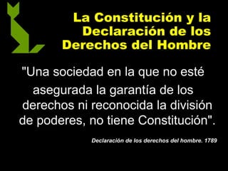 La Constitución y la
Declaración de los
Derechos del Hombre
"Una sociedad en la que no esté
asegurada la garantía de los
derechos ni reconocida la división
de poderes, no tiene Constitución".
Declaración de los derechos del hombre. 1789
 
