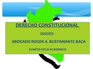 DERECHO CONSTITUCIONAL
DOCENTE:
ABOGADO ROGER A. BUSTAMANTE BACA
CUARTO CICLO ACADÉMICO
 