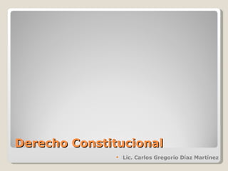 Derecho Constitucional <ul><li>Lic. Carlos Gregorio Díaz Martínez </li></ul>