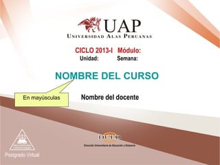 Postgrado Virtual
Nombre del docente
CICLO 2013-I Módulo:
Unidad: Semana:
NOMBRE DEL CURSO
En mayúsculas
 