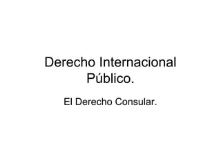 Derecho Internacional
Público.
El Derecho Consular.
 