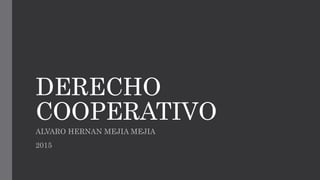 DERECHO
COOPERATIVO
ALVARO HERNAN MEJIA MEJIA
2015
 