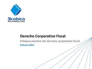 Derecho Corporativo Fiscal
Enfoque práctico del derecho corporativo fiscal
Febrero 2014

 
