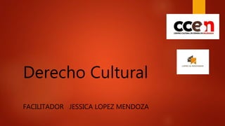 Derecho Cultural
FACILITADOR JESSICA LOPEZ MENDOZA
 