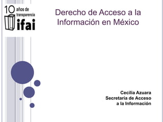 Derecho de Acceso a la
Información en México
Cecilia Azuara
Secretaría de Acceso
a la Información
 