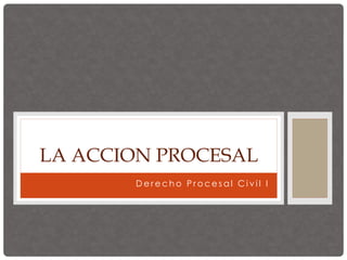 D e r e c h o P r o c e s a l C i v i l I
LA ACCION PROCESAL
 