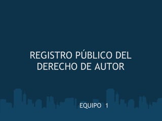 REGISTRO PÚBLICO DEL
 DERECHO DE AUTOR


         EQUIPO  1
              
 