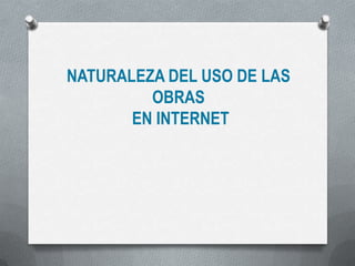 NATURALEZA DEL USO DE LAS
OBRAS
EN INTERNET
 