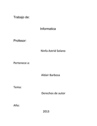 Trabajo de:
Informatica
Profesor:
Ninfa Astrid Solano
Pertenece a:
Aldair Barbosa
Tema:
Derechos de autor
Año:
2013
 