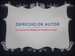 DERECHO DE AUTOR
Las nuevas tecnologias y el derecho de autor
 