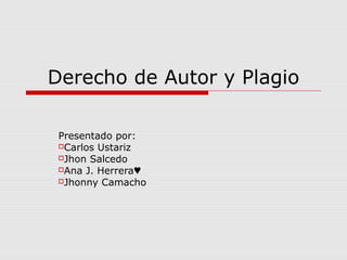 Derecho de Autor y Plagio

 Presentado por:
 Carlos Ustariz
 Jhon Salcedo
 Ana J. Herrera♥
 Jhonny Camacho
 