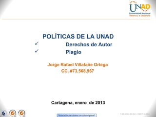 POLÍTICAS DE LA UNAD
            Derechos de Autor
            Plagio

     Jorge Rafael Villafañe Ortega
           CC. #73,568,967




      Cartagena, enero de 2013

                                     FI-GQ-GCMU-004-015 V. 000-27-08-2011
 