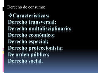 Derecho de consumo: 
Características: 
Derecho transversal; 
Derecho multidisciplinario; 
Derecho económico; 
Derecho especial; 
Derecho proteccionista; 
De orden público; 
Derecho social. 
 
