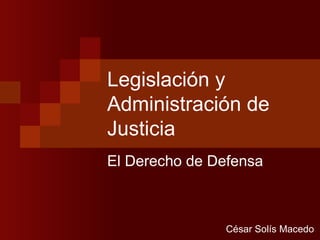 Legislación y Administración de Justicia El Derecho de Defensa César Solís Macedo 