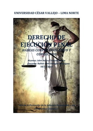 UNIVERSIDAD CÉSAR VALLEJO – LIMA NORTE
DERECHO DE
EJECUCIÓN PENAL
HÁBEAS CORPUS TRASLATIVO Y
CORRECTIVO
Alumno: John Henry Córdova Rivera
Docente: Rollen Eddi Obregón Rodríguez
18/11/2014
“Año de la Promoción de la Industria Responsable y del
Compromiso Climático”
 