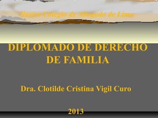 Ilustre Colegio de Abogado de Lima
DIPLOMADO DE DERECHO
DE FAMILIA
Dra. Clotilde Cristina Vigil Curo
2013
 