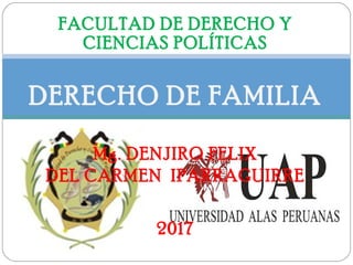 FACULTAD DE DERECHO Y
CIENCIAS POLÍTICAS
DERECHO DE FAMILIA
Mg. DENJIRO FELIX
DEL CARMEN IPARRAGUIRRE
2017
 