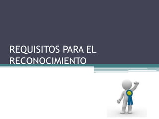 REQUISITOS PARA EL
RECONOCIMIENTO
 