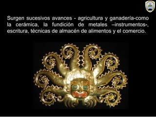 Surgen sucesivos avances - agricultura y ganadería-como
la cerámica, la fundición de metales –instrumentos-,
escritura, técnicas de almacén de alimentos y el comercio.
 