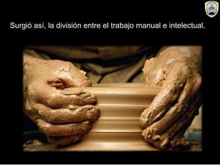 Surgió así, la división entre el trabajo manual e intelectual.
 