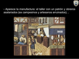 - Aparece la manufactura: el taller con un patrón y obreros
asalariados (ex campesinos y artesanos arruinados). .
 