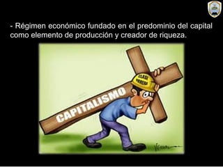 - Régimen económico fundado en el predominio del capital
como elemento de producción y creador de riqueza.
 