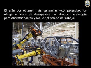 El afán por obtener más ganancias –competencia-, los
obliga, a riesgo de desaparecer, a introducir tecnología
para abaratar costos y reducir el tiempo de trabajo.
 