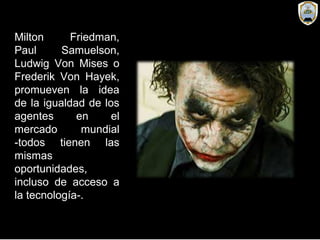 Milton Friedman,
Paul Samuelson,
Ludwig Von Mises o
Frederik Von Hayek,
promueven la idea
de la igualdad de los
agentes en el
mercado mundial
-todos tienen las
mismas
oportunidades,
incluso de acceso a
la tecnología-.
 