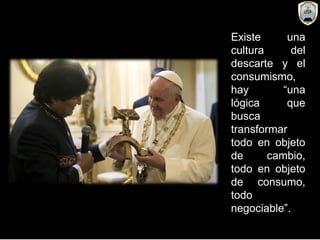 Existe una
cultura del
descarte y el
consumismo,
hay “una
lógica que
busca
transformar
todo en objeto
de cambio,
todo en objeto
de consumo,
todo
negociable”.
 